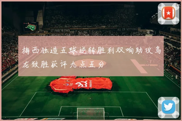 梅西独造五球逆转胜利双响助攻乌龙致胜获评九点五分