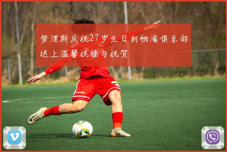 努涅斯庆祝27岁生日利物浦俱乐部送上温馨祝福与祝贺