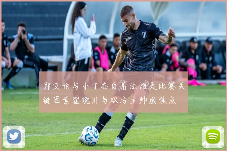 郭艾伦与小丁各自看法谁是比赛关键因素翟晓川与双方主帅成焦点