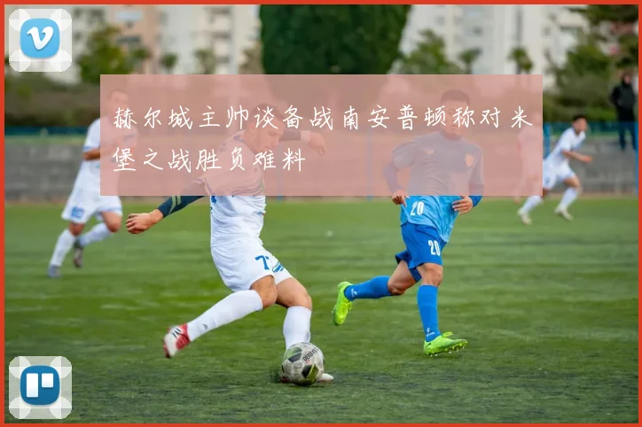 赫尔城主帅谈备战南安普顿称对米堡之战胜负难料