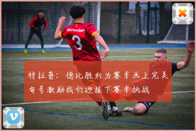 特拉普：德比胜利为赛季画上完美句号激励我们迎接下赛季挑战