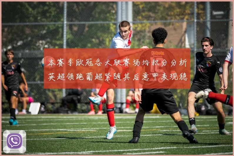 本赛季欧冠各大联赛场均积分分析英超领跑葡超紧随其后意甲表现稳健