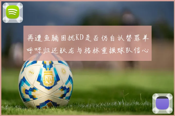 再遭鱼腩困扰KD是否仍自认替罪羊呼吁归还狄龙与格林重振球队信心