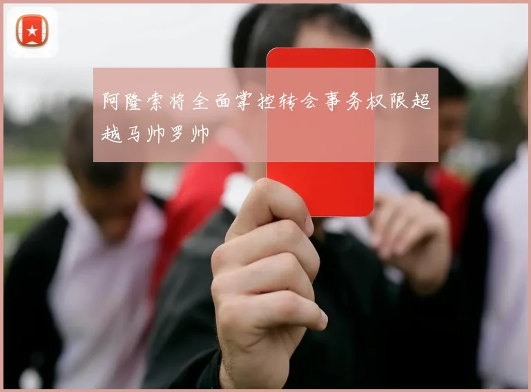 阿隆索将全面掌控转会事务权限超越马帅罗帅
