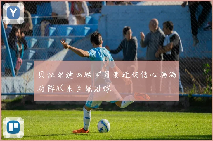 贝拉尔迪回顾岁月变迁仍信心满满对阵AC米兰能进球