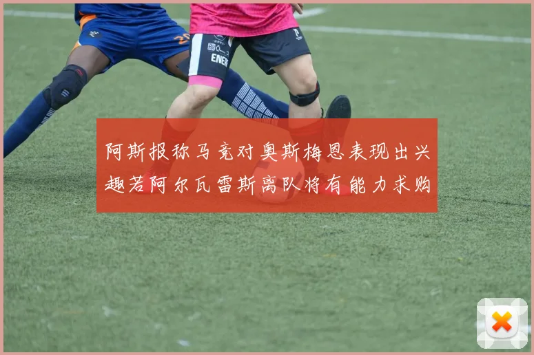 阿斯报称马竞对奥斯梅恩表现出兴趣若阿尔瓦雷斯离队将有能力求购
