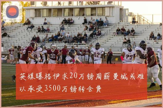 英媒曝格伊求20万镑周薪曼城或难以承受3500万镑转会费