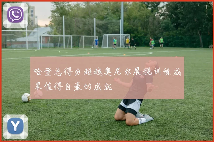 哈登总得分超越奥尼尔展现训练成果值得自豪的成就